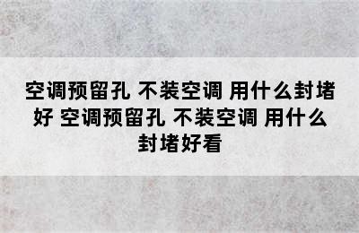 空调预留孔 不装空调 用什么封堵好 空调预留孔 不装空调 用什么封堵好看